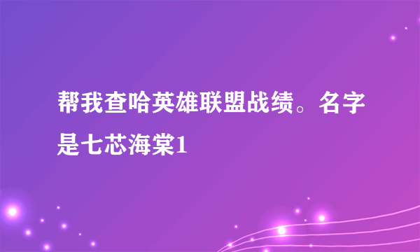 帮我查哈英雄联盟战绩。名字是七芯海棠1