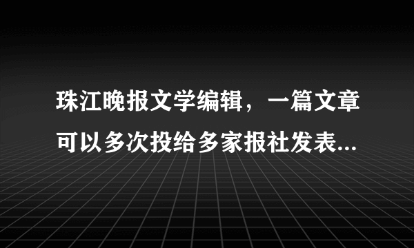 珠江晚报文学编辑，一篇文章可以多次投给多家报社发表吗？你们会采用已经在别的刊物上反复发表过的文章