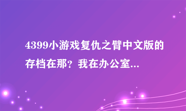 4399小游戏复仇之臂中文版的存档在那？我在办公室的电脑玩的，想考存档回家玩，不知道存档在哪？高手帮助