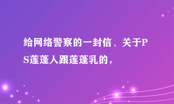 给网络警察的一封信、关于PS莲蓬人跟莲蓬乳的，