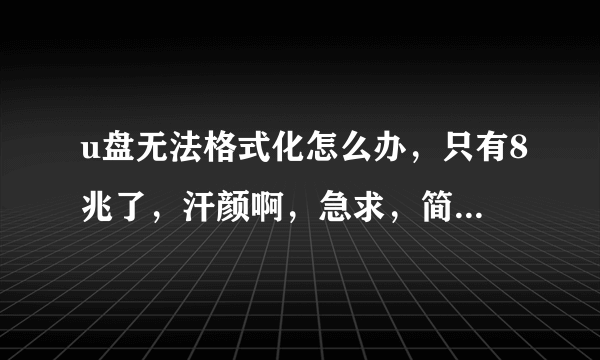 u盘无法格式化怎么办，只有8兆了，汗颜啊，急求，简单点解释，实用的方法，