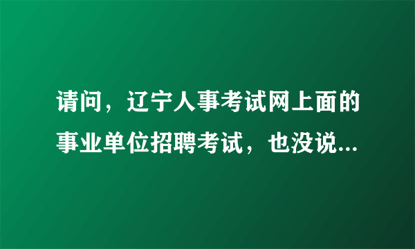 请问，辽宁人事考试网上面的事业单位招聘考试，也没说是人事代理，那是不是就是有事业编的？