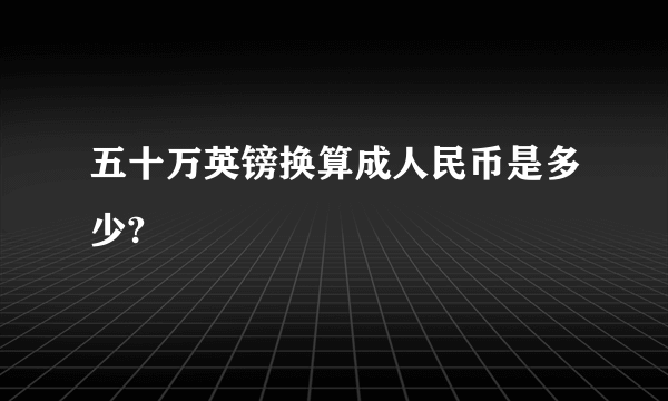 五十万英镑换算成人民币是多少?