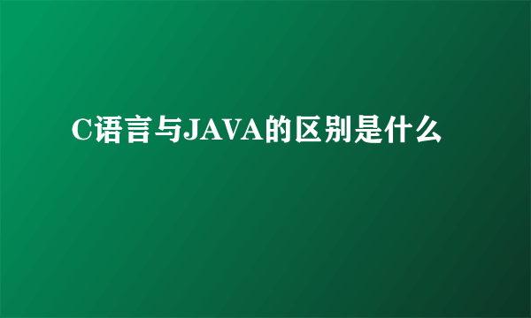 C语言与JAVA的区别是什么