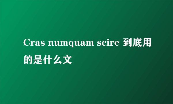 Cras numquam scire 到底用的是什么文