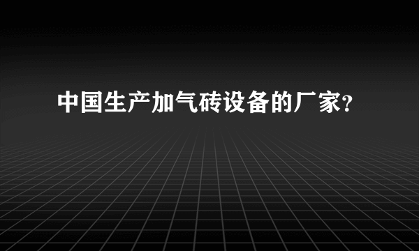 中国生产加气砖设备的厂家？