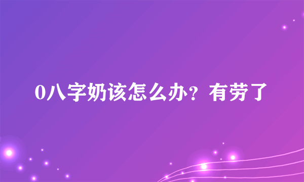 0八字奶该怎么办？有劳了