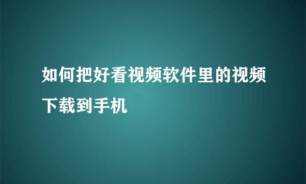 如何把好看视频软件里的视频下载到手机