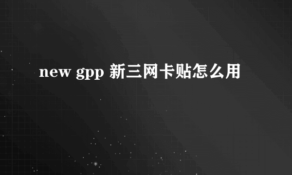 new gpp 新三网卡贴怎么用