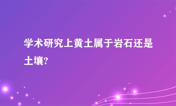 学术研究上黄土属于岩石还是土壤?