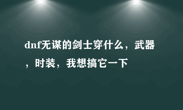 dnf无谋的剑士穿什么，武器，时装，我想搞它一下