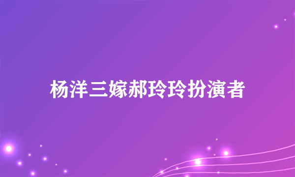 杨洋三嫁郝玲玲扮演者