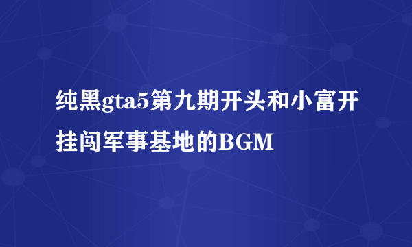 纯黑gta5第九期开头和小富开挂闯军事基地的BGM