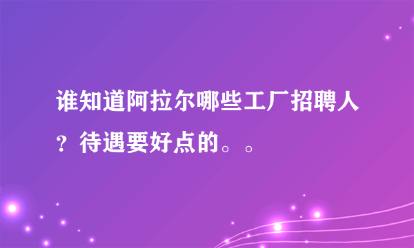 谁知道阿拉尔哪些工厂招聘人？待遇要好点的。。