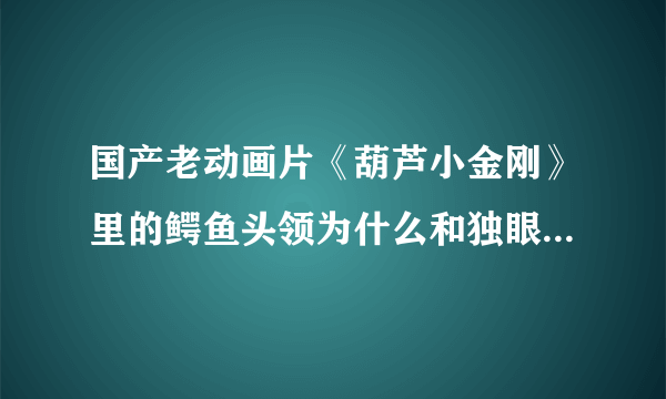 国产老动画片《葫芦小金刚》里的鳄鱼头领为什么和独眼蛤蟆不和？