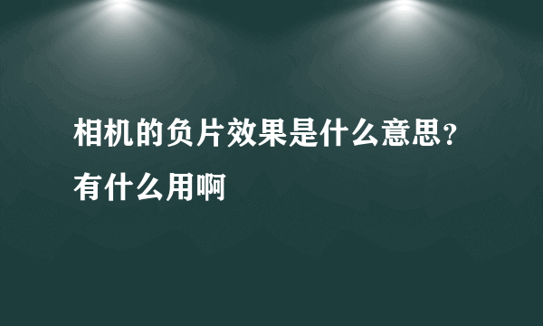 相机的负片效果是什么意思？有什么用啊