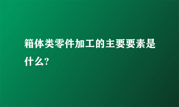 箱体类零件加工的主要要素是什么?