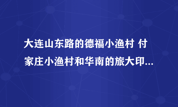 大连山东路的德福小渔村 付家庄小渔村和华南的旅大印象餐厅那个实惠