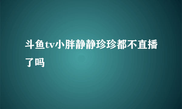 斗鱼tv小胖静静珍珍都不直播了吗