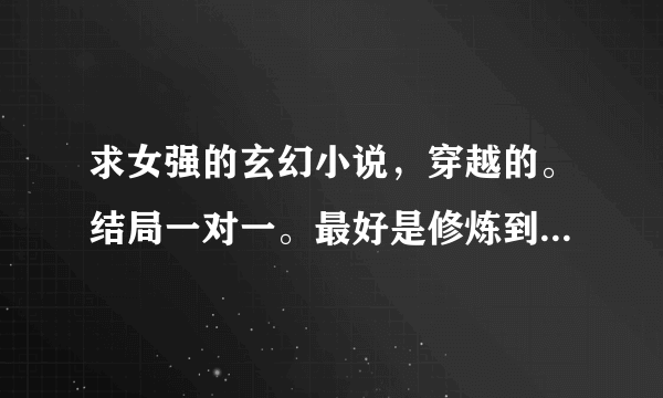 求女强的玄幻小说，穿越的。结局一对一。最好是修炼到一定程度就要飞升到另一个界面，然后最高程度可以随