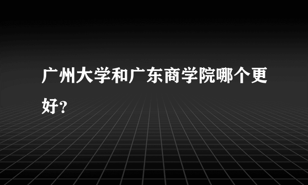 广州大学和广东商学院哪个更好？