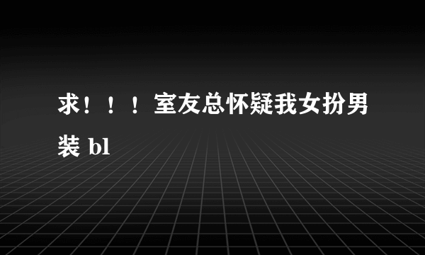 求！！！室友总怀疑我女扮男装 bl