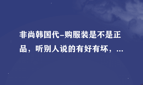 非尚韩国代-购服装是不是正品，听别人说的有好有坏，可信吗？