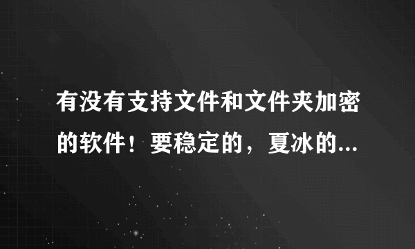 有没有支持文件和文件夹加密的软件！要稳定的，夏冰的文件夹加密大师不稳定！