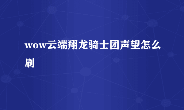 wow云端翔龙骑士团声望怎么刷