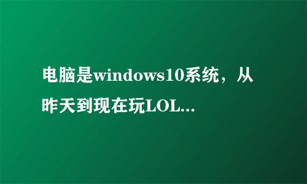 电脑是windows10系统，从昨天到现在玩LOL快要进去时每次都会出现“BUG SPLAT”的一