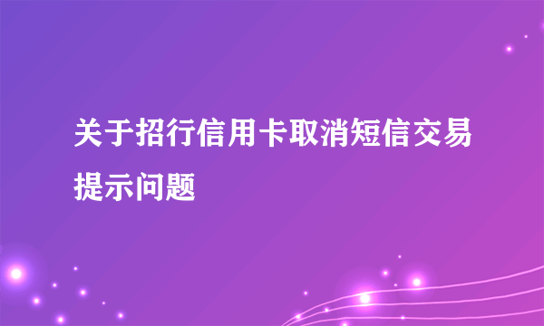 关于招行信用卡取消短信交易提示问题