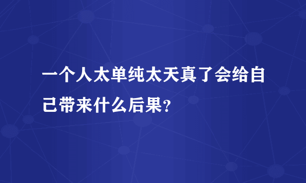 一个人太单纯太天真了会给自己带来什么后果？