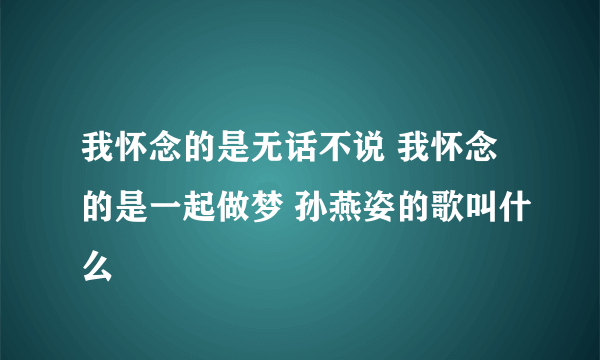 我怀念的是无话不说 我怀念的是一起做梦 孙燕姿的歌叫什么