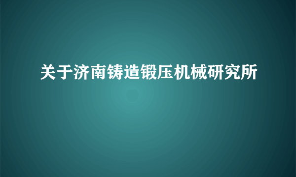 关于济南铸造锻压机械研究所