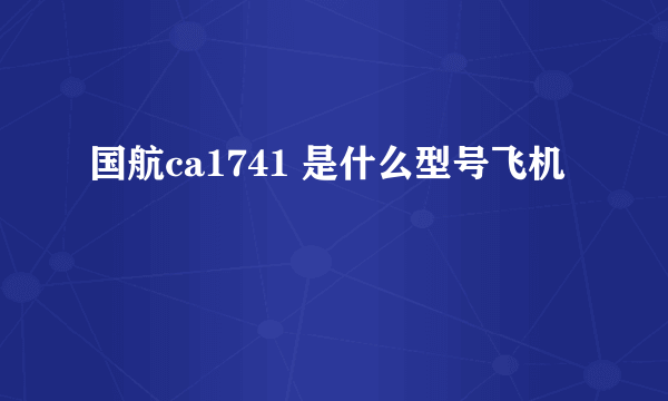 国航ca1741 是什么型号飞机