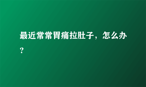 最近常常胃痛拉肚子，怎么办？