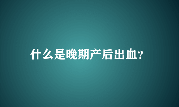 什么是晚期产后出血？