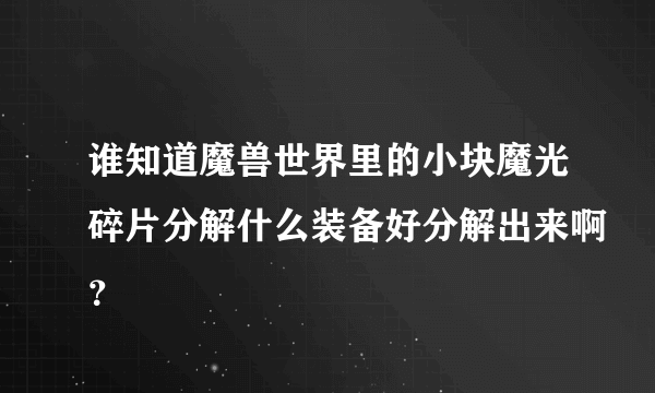 谁知道魔兽世界里的小块魔光碎片分解什么装备好分解出来啊？