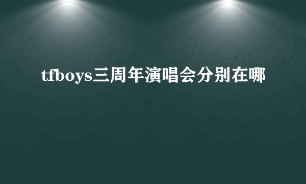 tfboys三周年演唱会分别在哪