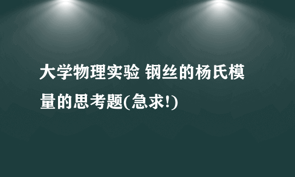 大学物理实验 钢丝的杨氏模量的思考题(急求!)