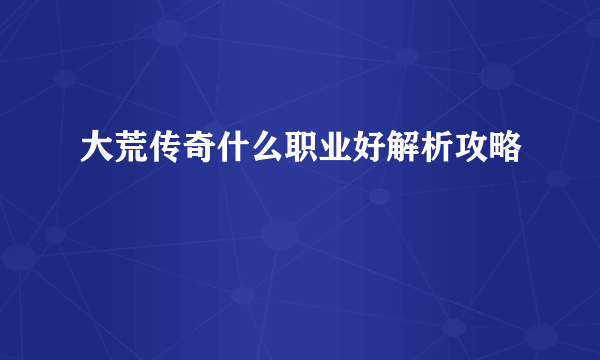 大荒传奇什么职业好解析攻略