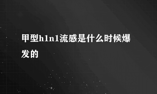 甲型h1n1流感是什么时候爆发的