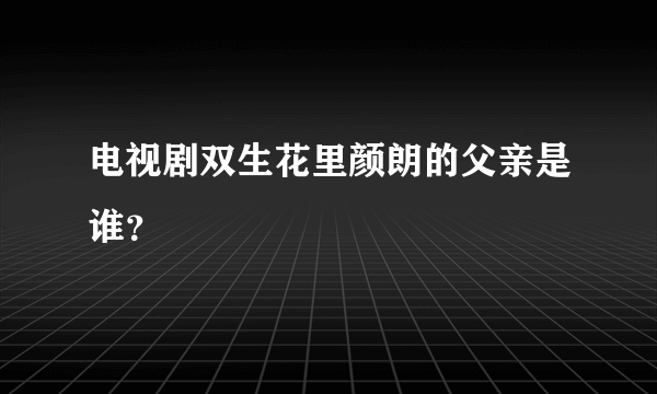 电视剧双生花里颜朗的父亲是谁？