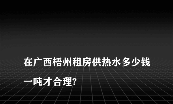 
在广西梧州租房供热水多少钱一吨才合理?

