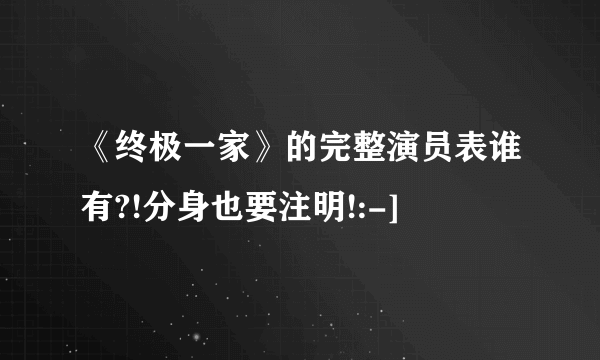 《终极一家》的完整演员表谁有?!分身也要注明!:-]