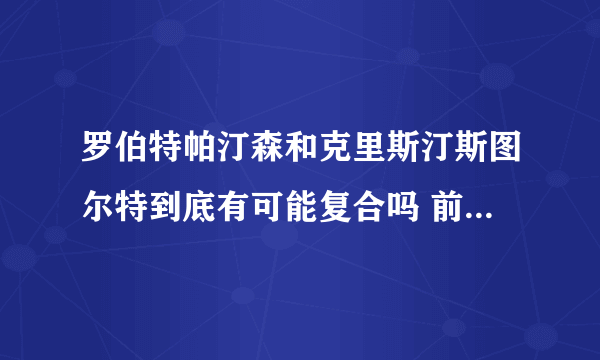 罗伯特帕汀森和克里斯汀斯图尔特到底有可能复合吗 前阵子罗伯特不是去拜访小k吗 后来还有消息