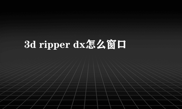 3d ripper dx怎么窗口