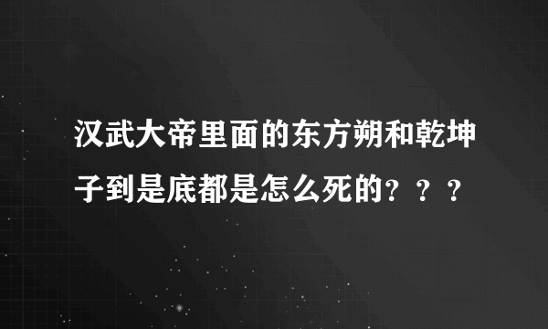 汉武大帝里面的东方朔和乾坤子到是底都是怎么死的？？？