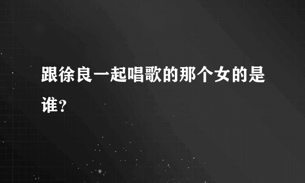 跟徐良一起唱歌的那个女的是谁？