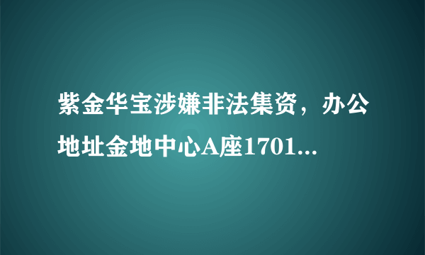 紫金华宝涉嫌非法集资，办公地址金地中心A座1701室被锁，法定代表人郑曦被抓，我们的钱怎么办？